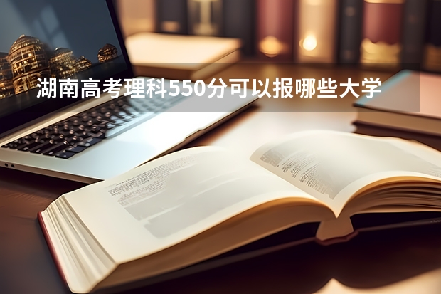 湖南高考理科550分可以报哪些大学