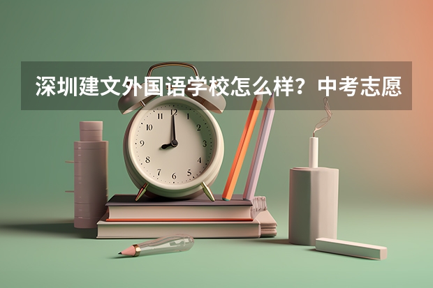 深圳建文外国语学校怎么样？中考志愿填报这学校的话有什么需要注意的吗？