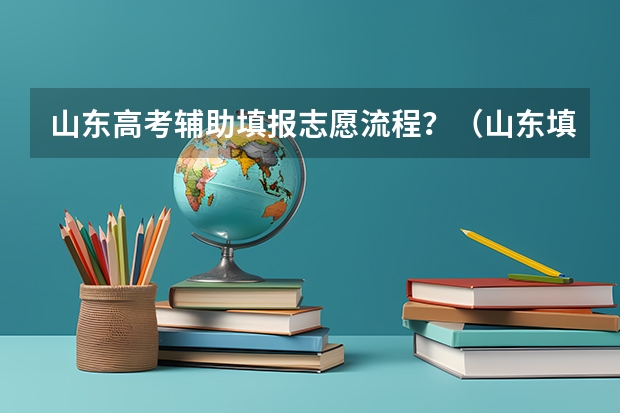 山东高考辅助填报志愿流程？（山东填报高考志愿的方法与步骤）