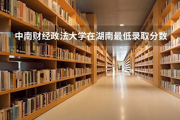 中南财经政法大学在湖南最低录取分数线（2024高考参考）