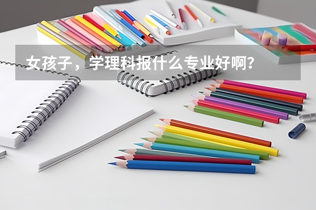 女孩子，学理科报什么专业好啊？