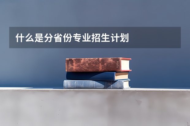 什么是分省份专业招生计划