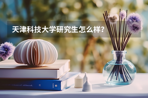 天津科技大学研究生怎么样？