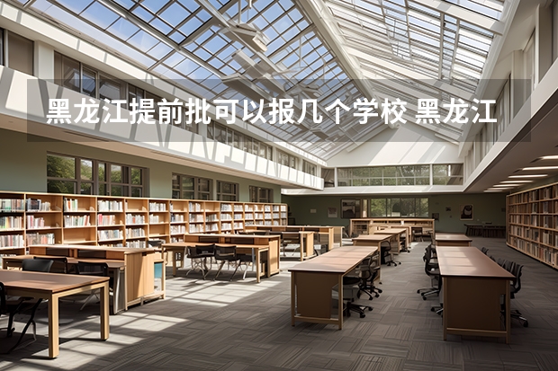 黑龙江提前批可以报几个学校 黑龙江专科提前批可以报几个学校