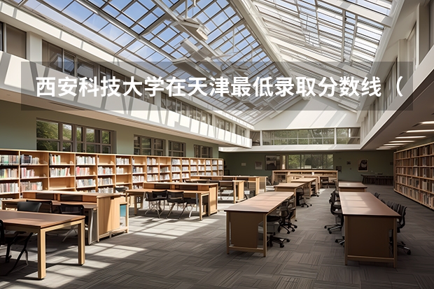 西安科技大学在天津最低录取分数线（2024高考参考）