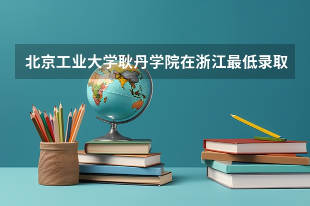 北京工业大学耿丹学院在浙江最低录取分数线（2024高考参考）