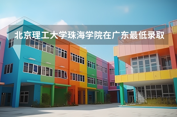 北京理工大学珠海学院在广东最低录取分数线（2024高考参考）