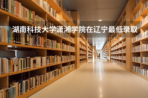 湖南科技大学潇湘学院在辽宁最低录取分数线（2024高考参考）