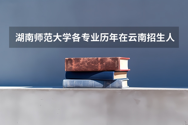 湖南师范大学各专业历年在云南招生人数