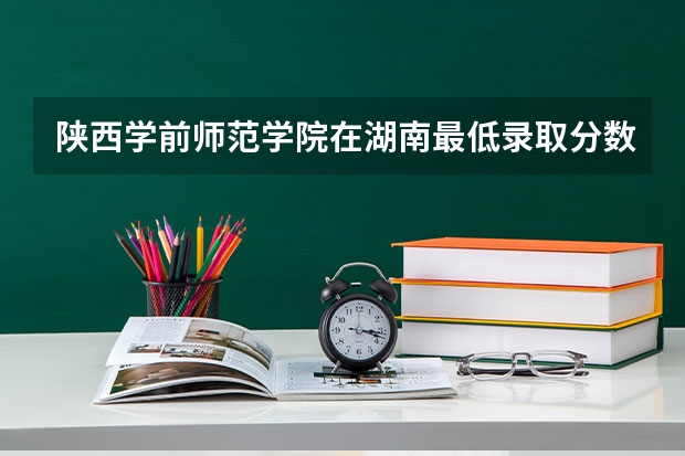 陕西学前师范学院在湖南最低录取分数线（2024高考参考）