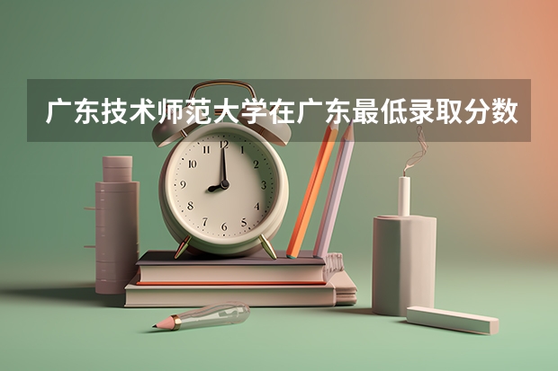 广东技术师范大学在广东最低录取分数线（2024高考参考）