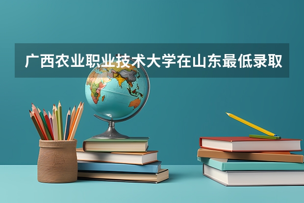 广西农业职业技术大学在山东最低录取分数线（2024高考参考）