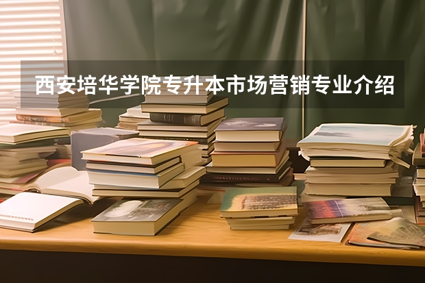 西安培华学院专升本市场营销专业介绍？ 西安培华学院简介西安培华学院简单介绍