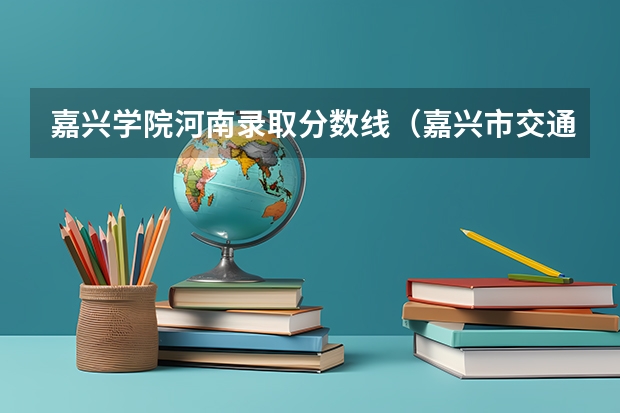 嘉兴学院河南录取分数线（嘉兴市交通学校分数线）