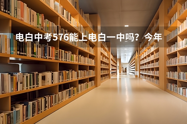 电白中考576能上电白一中吗？今年试题大家觉得怎么样？