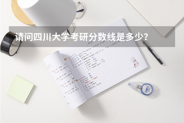 请问四川大学考研分数线是多少？