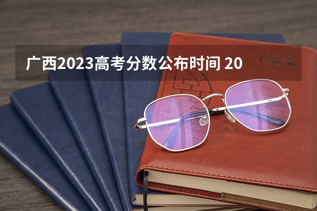 广西2023高考分数公布时间 2023年广西高考分数几日公布