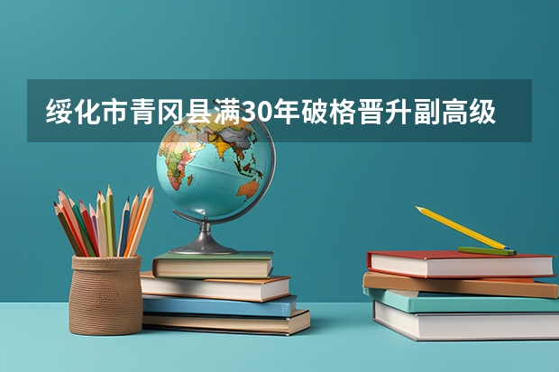 绥化市青冈县满30年破格晋升副高级教师名单公示了吗?