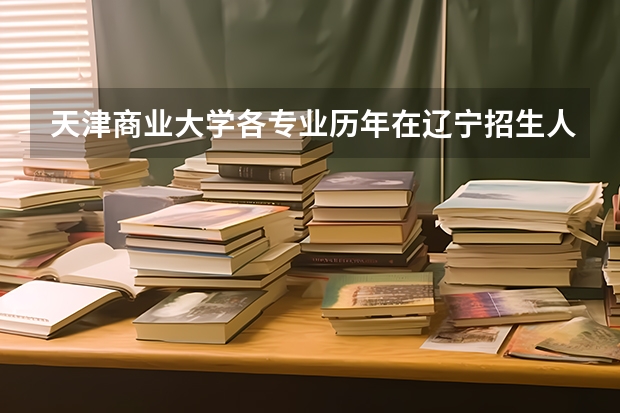 天津商业大学各专业历年在辽宁招生人数