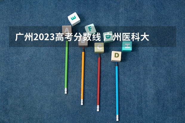 广州2023高考分数线 广州医科大学春季高考录取分数线