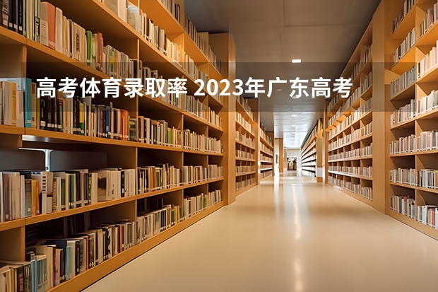 高考体育录取率 2023年广东高考录取率