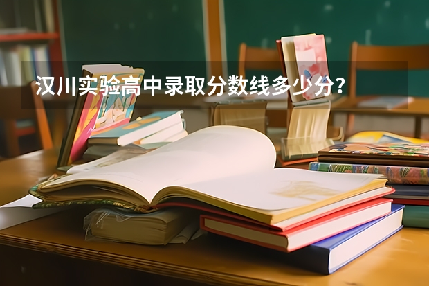 汉川实验高中录取分数线多少分？