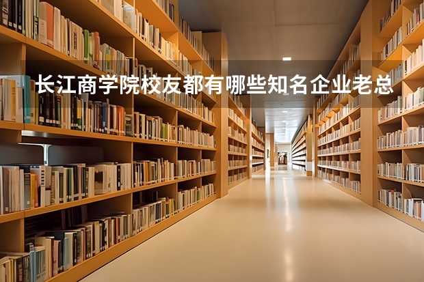 长江商学院校友都有哪些知名企业老总？长江校友会成员多吗？