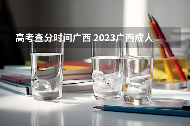 高考查分时间广西 2023广西成人高考成绩查询时间公布：11月21日？