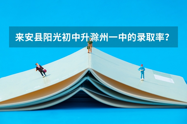 来安县阳光初中升滁州一中的录取率？（安微省滁州市来安一中高考录取名单）