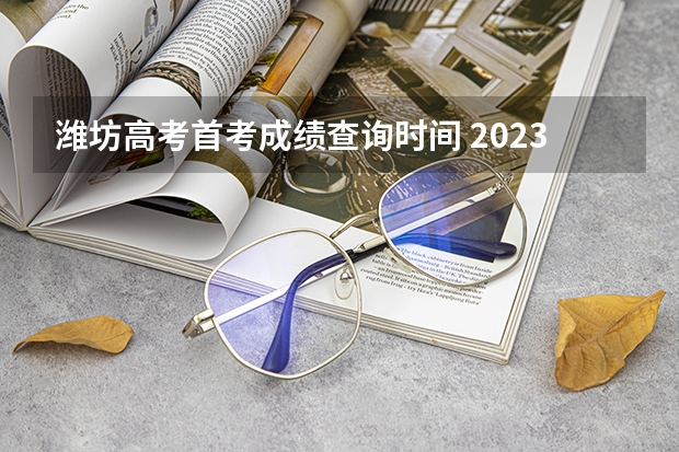 潍坊高考首考成绩查询时间 2023年山东潍坊高考时间