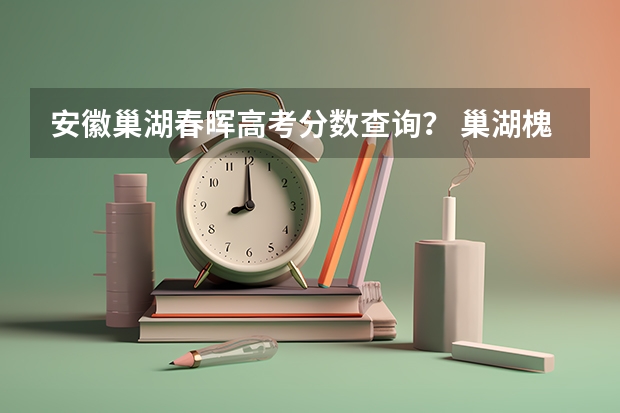 安徽巢湖春晖高考分数查询？ 巢湖槐林中学分数线