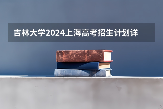 吉林大学2024上海高考招生计划详解