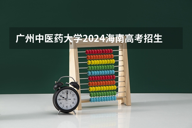 广州中医药大学2024海南高考招生计划详解