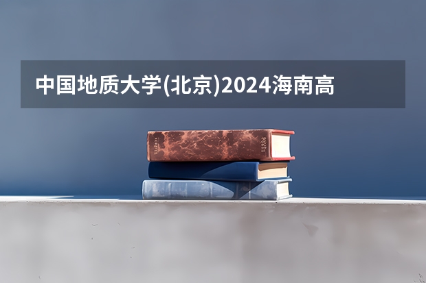 中国地质大学(北京)2024海南高考招生计划详解