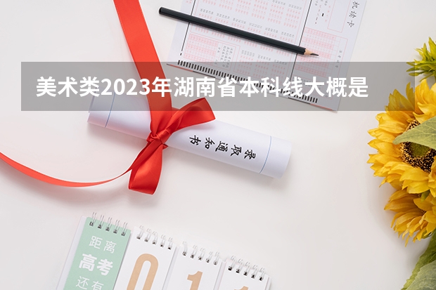 美术类2023年湖南省本科线大概是多少？