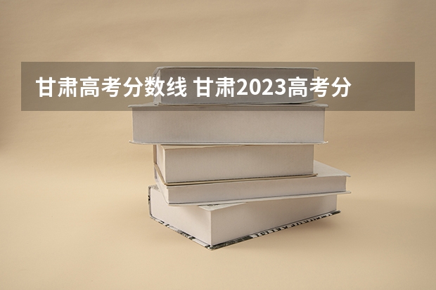 甘肃高考分数线 甘肃2023高考分数线？