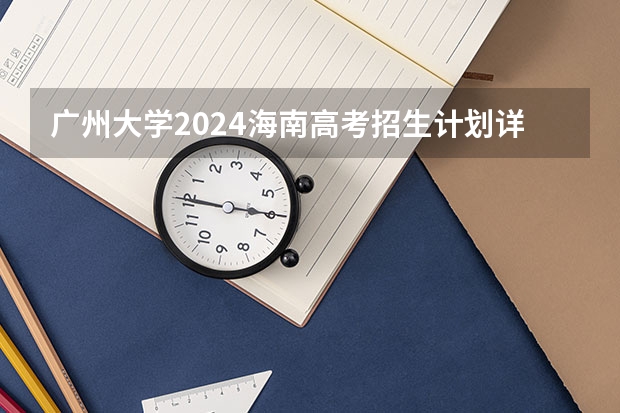 广州大学2024海南高考招生计划详解