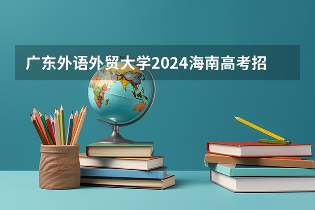 广东外语外贸大学2024海南高考招生计划详解