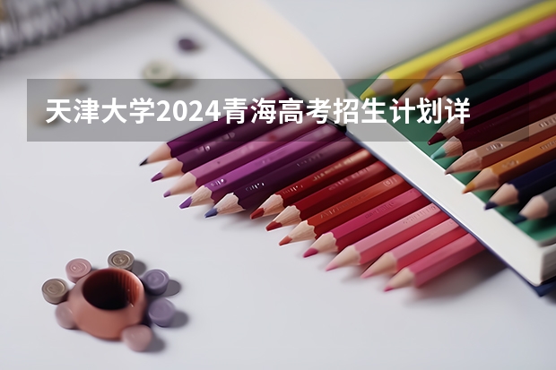 天津大学2024青海高考招生计划详解