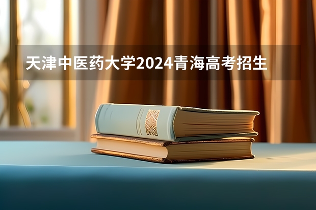 天津中医药大学2024青海高考招生计划详解