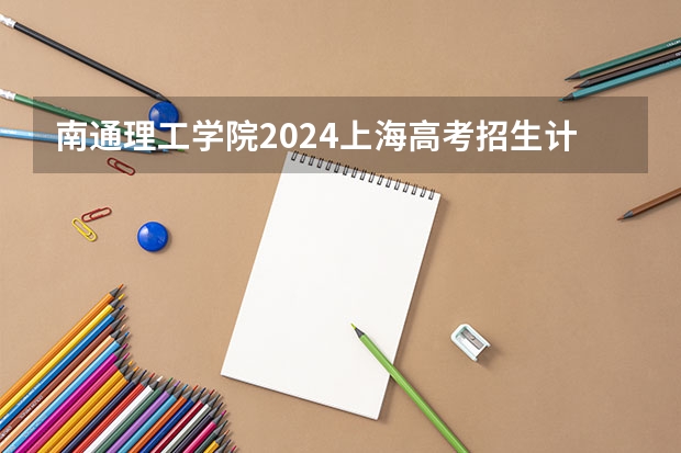 南通理工学院2024上海高考招生计划详解