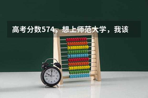 高考分数574，想上师范大学，我该怎么填报志愿？