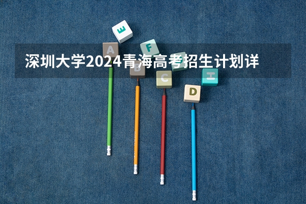 深圳大学2024青海高考招生计划详解