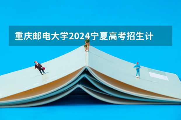 重庆邮电大学2024宁夏高考招生计划详解