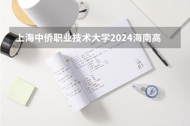 上海中侨职业技术大学2024海南高考招生计划详解