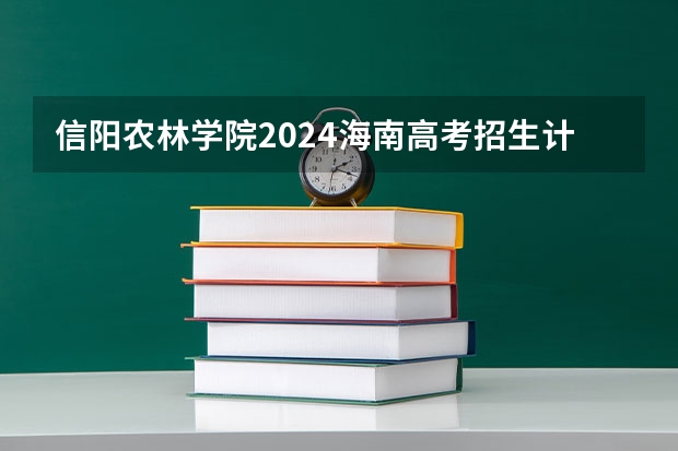 信阳农林学院2024海南高考招生计划详解