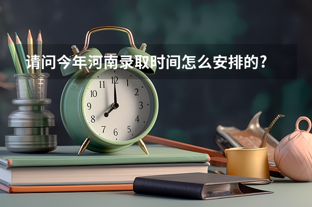 请问今年河南录取时间怎么安排的?