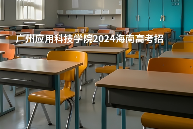 广州应用科技学院2024海南高考招生计划详解