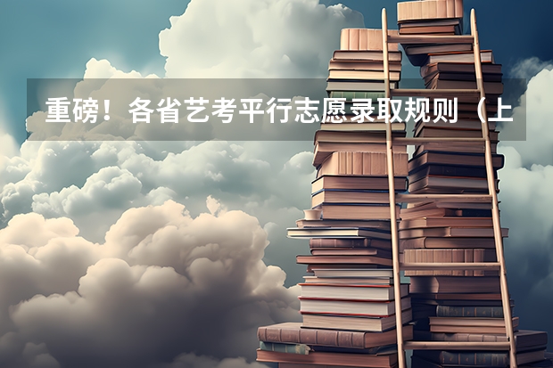 重磅！各省艺考平行志愿录取规则（上） 平行投档的“平行志愿”--深度解析